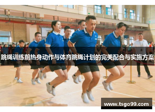 跳绳训练前热身动作与体育跳绳计划的完美配合与实施方案